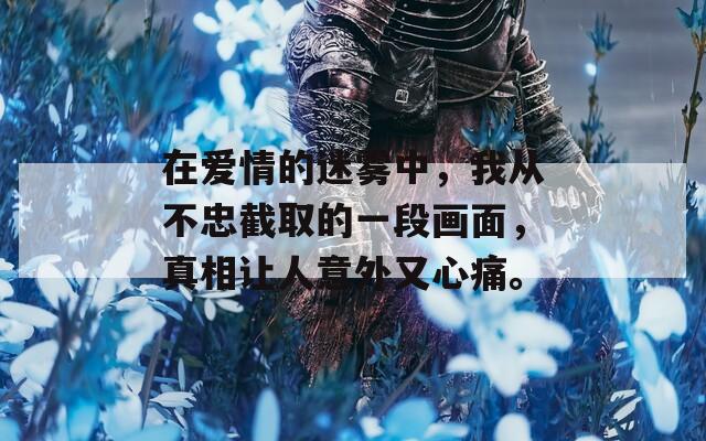 在愛(ài)情的迷霧中，我從不忠截取的一段畫(huà)面，真相讓人意外又心痛。