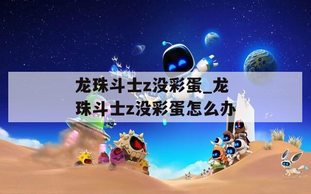 龍珠斗士z沒(méi)彩蛋_龍珠斗士z沒(méi)彩蛋怎么辦