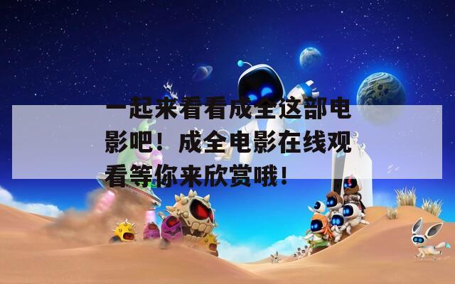 一起來看看成全這部電影吧！成全電影在線觀看等你來欣賞哦！