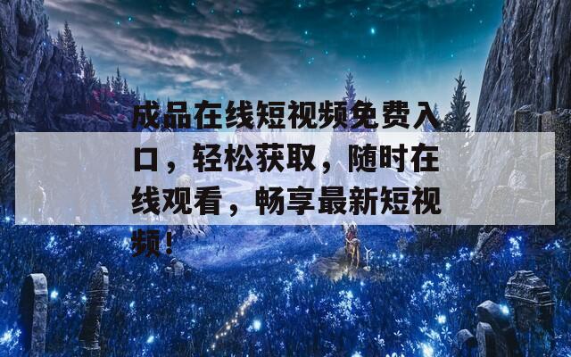 成品在線短視頻免費(fèi)入口，輕松獲取，隨時(shí)在線觀看，暢享最新短視頻！