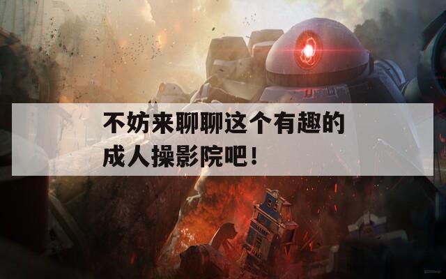 不妨來(lái)聊聊這個(gè)有趣的成人操影院吧！