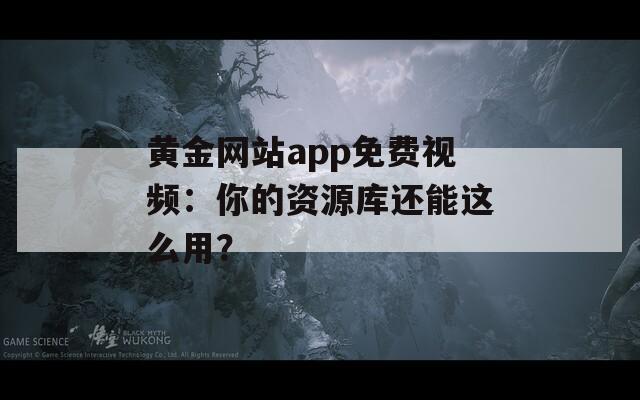 黃金網(wǎng)站app免費視頻：你的資源庫還能這么用？