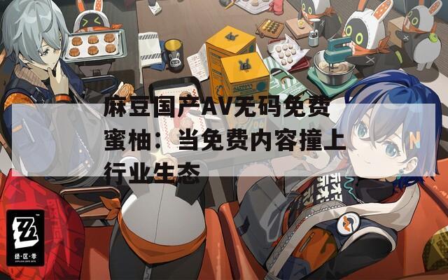 麻豆國產(chǎn)AV無碼免費蜜柚：當免費內(nèi)容撞上行業(yè)生態(tài)