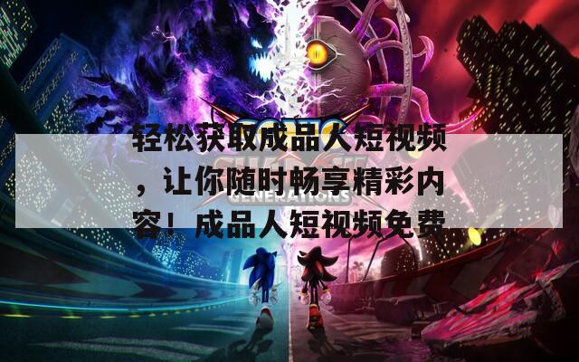 輕松獲取成品人短視頻，讓你隨時暢享精彩內(nèi)容！成品人短視頻免費