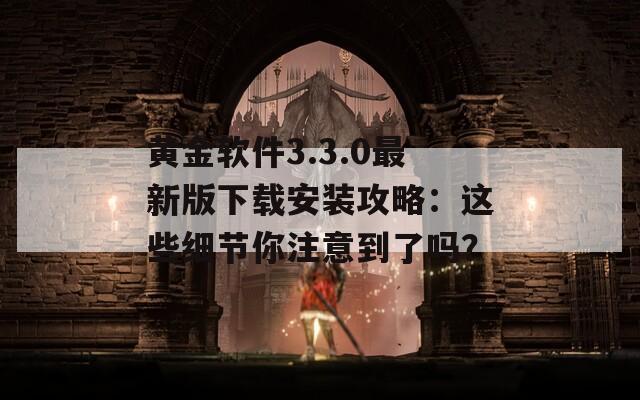 黃金軟件3.3.0最新版下載安裝攻略：這些細(xì)節(jié)你注意到了嗎？