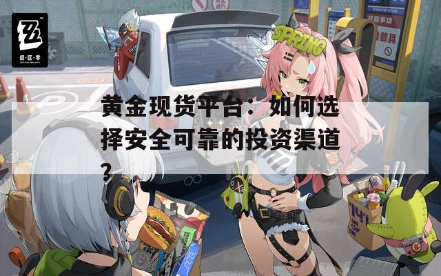 黃金現(xiàn)貨平臺(tái)：如何選擇安全可靠的投資渠道？