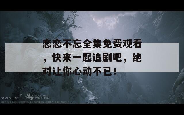 戀戀不忘全集免費觀看，快來一起追劇吧，絕對讓你心動不已！