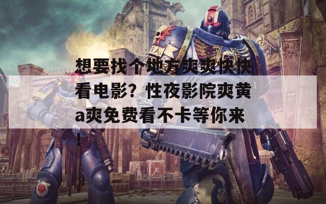 想要找個地方爽爽快快看電影？性夜影院爽黃a爽免費看不卡等你來！