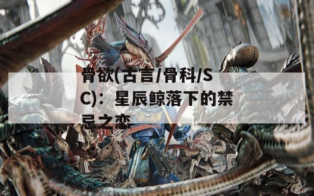 骨欲(古言/骨科/SC)：星辰鯨落下的禁忌之戀