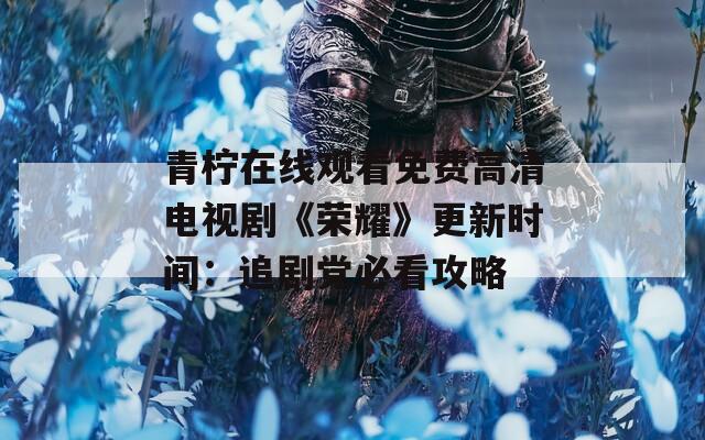 青檸在線觀看免費(fèi)高清電視劇《榮耀》更新時(shí)間：追劇黨必看攻略