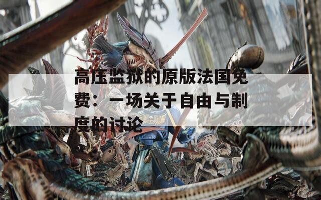 高壓監(jiān)獄的原版法國免費：一場關(guān)于自由與制度的討論