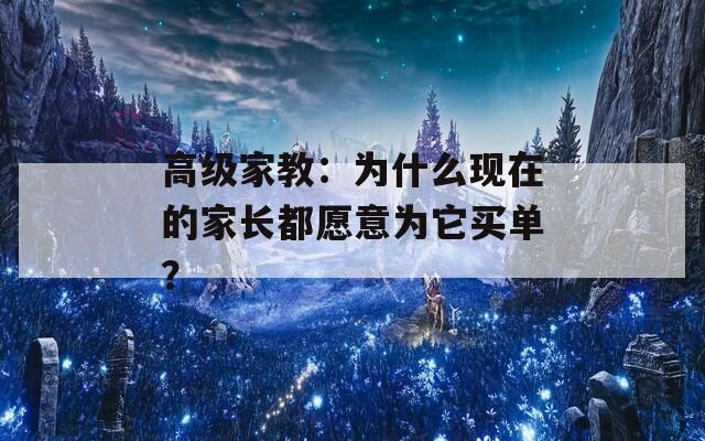 高級(jí)家教：為什么現(xiàn)在的家長(zhǎng)都愿意為它買單？