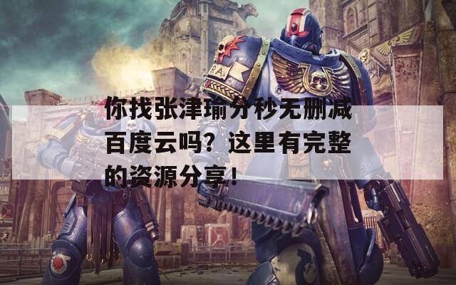 你找張津瑜分秒無(wú)刪減百度云嗎？這里有完整的資源分享！