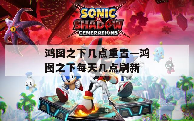 鴻圖之下幾點重置—鴻圖之下每天幾點刷新