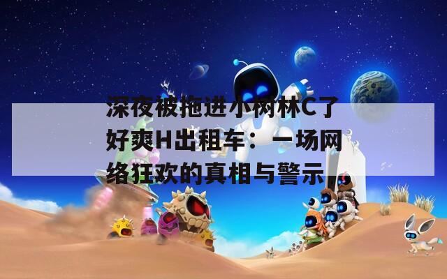 深夜被拖進小樹林C了好爽H出租車：一場網(wǎng)絡(luò)狂歡的真相與警示