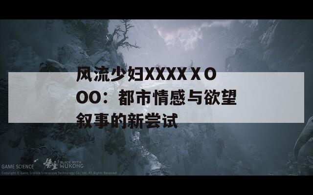 風(fēng)流少婦XXXXⅩOOO：都市情感與欲望敘事的新嘗試