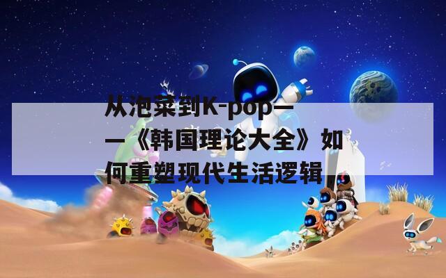 從泡菜到K-pop——《韓國(guó)理論大全》如何重塑現(xiàn)代生活邏輯