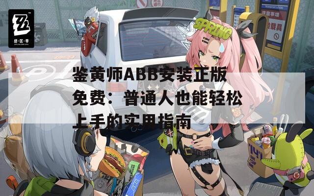鑒黃師ABB安裝正版免費(fèi)：普通人也能輕松上手的實(shí)用指南