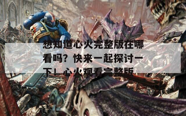 想知道心火完整版在哪看嗎？快來一起探討一下！心火觀看完整版