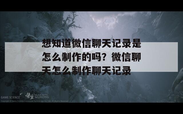 想知道微信聊天記錄是怎么制作的嗎？微信聊天怎么制作聊天記錄