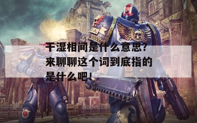 干濕相間是什么意思？來(lái)聊聊這個(gè)詞到底指的是什么吧！