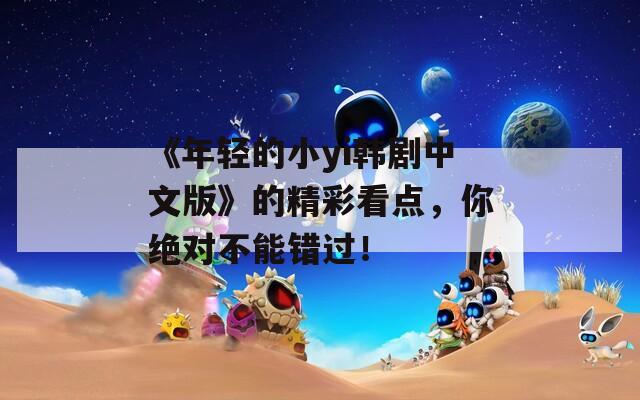 《年輕的小yi韓劇中文版》的精彩看點(diǎn)，你絕對不能錯過！