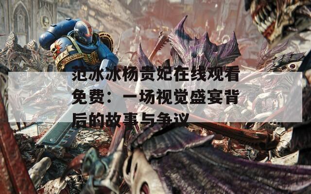 范冰冰楊貴妃在線觀看免費(fèi)：一場(chǎng)視覺盛宴背后的故事與爭議