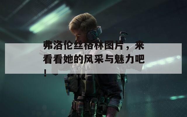 弗洛倫絲格林圖片，來(lái)看看她的風(fēng)采與魅力吧！