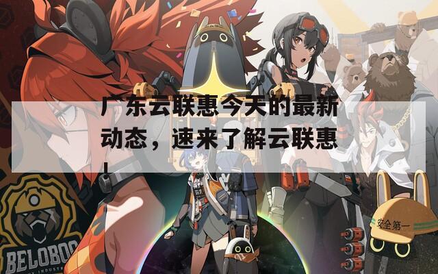 廣東云聯(lián)惠今天的最新動態(tài)，速來了解云聯(lián)惠！