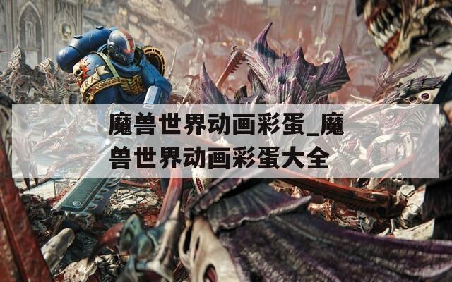 魔獸世界動(dòng)畫彩蛋_魔獸世界動(dòng)畫彩蛋大全