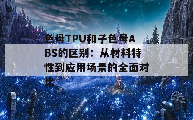 色母TPU和子色母ABS的區(qū)別：從材料特性到應(yīng)用場景的全面對比