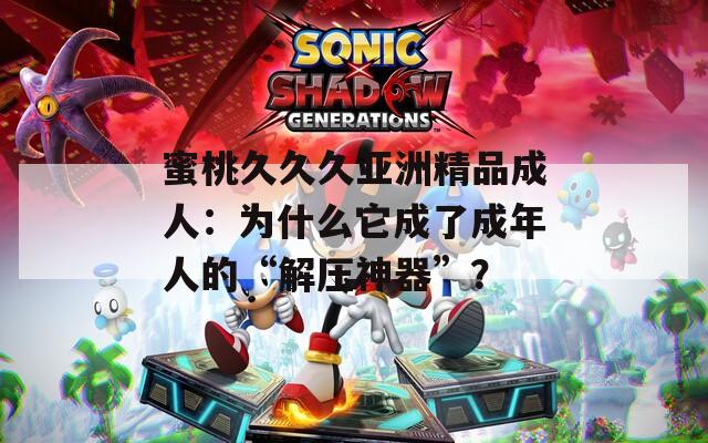 蜜桃久久久亞洲精品成人：為什么它成了成年人的“解壓神器”？