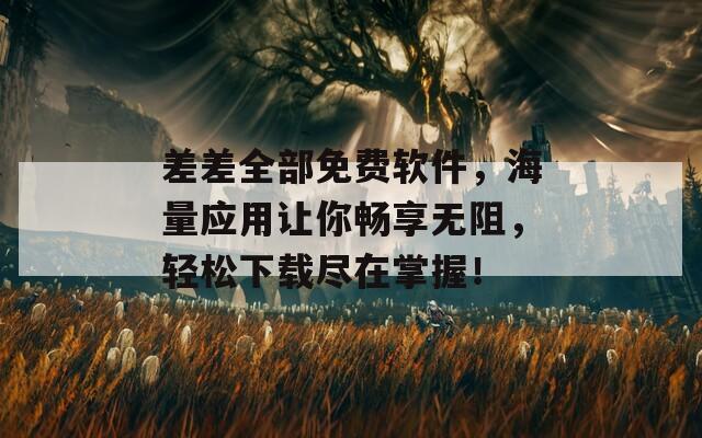 差差全部免費軟件，海量應用讓你暢享無阻，輕松下載盡在掌握！