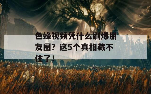 色蜂視頻憑什么刷爆朋友圈？這5個真相藏不住了！