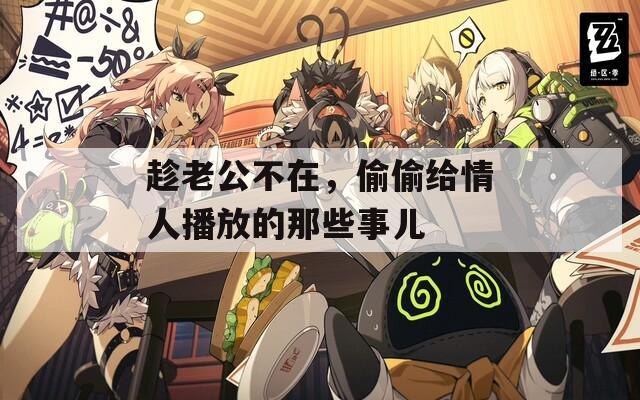 趁老公不在，偷偷給情人播放的那些事兒