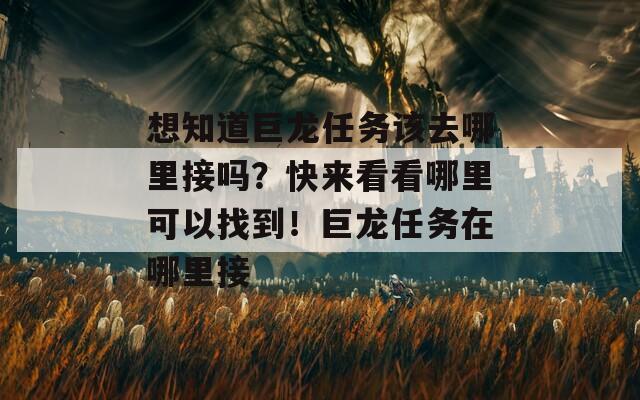 想知道巨龍任務(wù)該去哪里接嗎？快來(lái)看看哪里可以找到！巨龍任務(wù)在哪里接