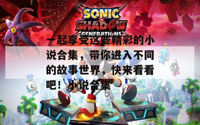 一起享受這些精彩的小說合集，帶你進(jìn)入不同的故事世界，快來看看吧！小說合集
