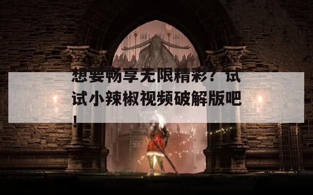 想要暢享無限精彩？試試小辣椒視頻破解版吧！