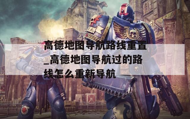 高德地圖導(dǎo)航路線重置_高德地圖導(dǎo)航過的路線怎么重新導(dǎo)航