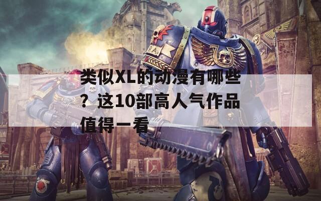 類似XL的動漫有哪些？這10部高人氣作品值得一看