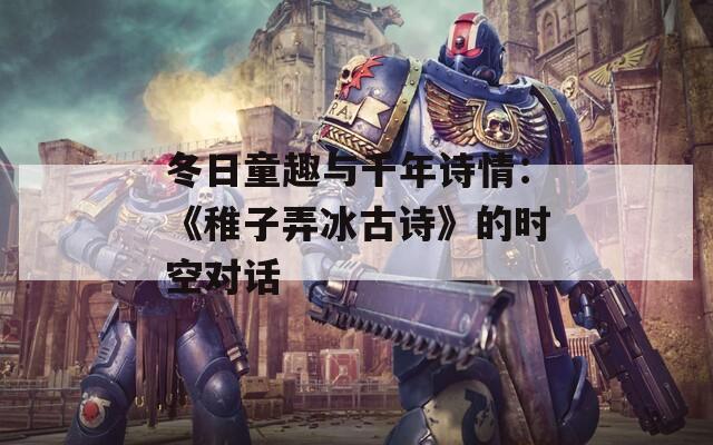 冬日童趣與千年詩(shī)情：《稚子弄冰古詩(shī)》的時(shí)空對(duì)話(huà)