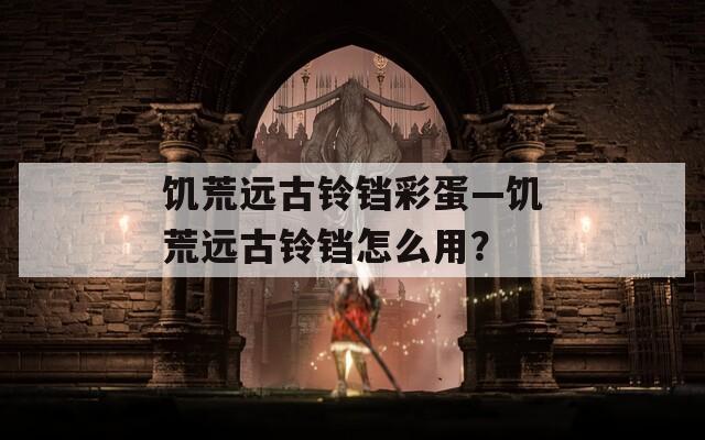 饑荒遠(yuǎn)古鈴鐺彩蛋—饑荒遠(yuǎn)古鈴鐺怎么用？