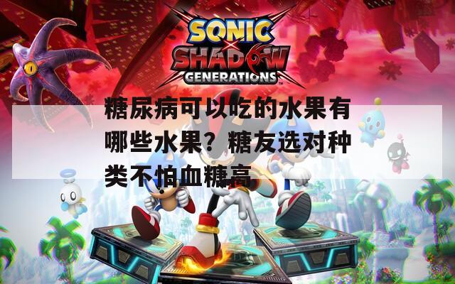 糖尿病可以吃的水果有哪些水果？糖友選對種類不怕血糖高