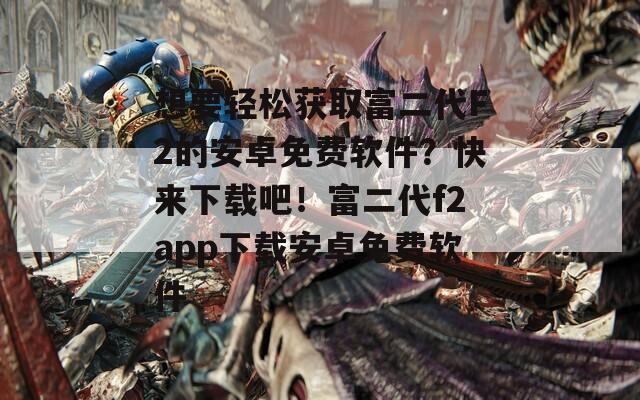 想要輕松獲取富二代F2的安卓免費軟件？快來下載吧！富二代f2app下載安卓免費軟件