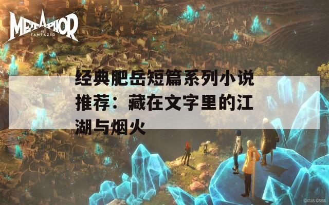 經(jīng)典肥岳短篇系列小說(shuō)推薦：藏在文字里的江湖與煙火