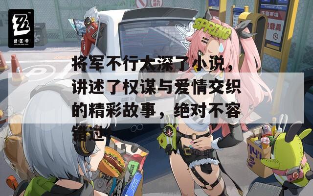 將軍不行太深了小說，講述了權(quán)謀與愛情交織的精彩故事，絕對不容錯(cuò)過！