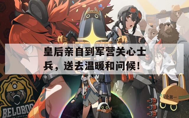 皇后親自到軍營關(guān)心士兵，送去溫暖和問候！