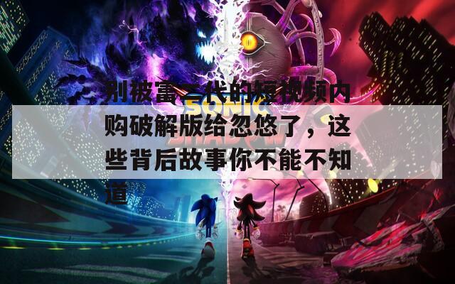 別被富二代的短視頻內(nèi)購(gòu)破解版給忽悠了，這些背后故事你不能不知道