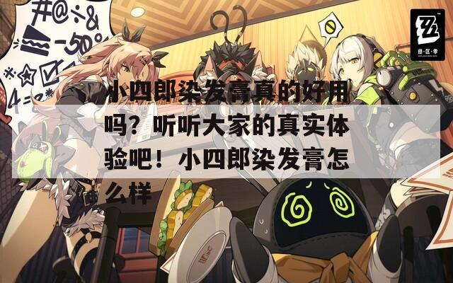 小四郎染發(fā)膏真的好用嗎？聽聽大家的真實(shí)體驗(yàn)吧！小四郎染發(fā)膏怎么樣