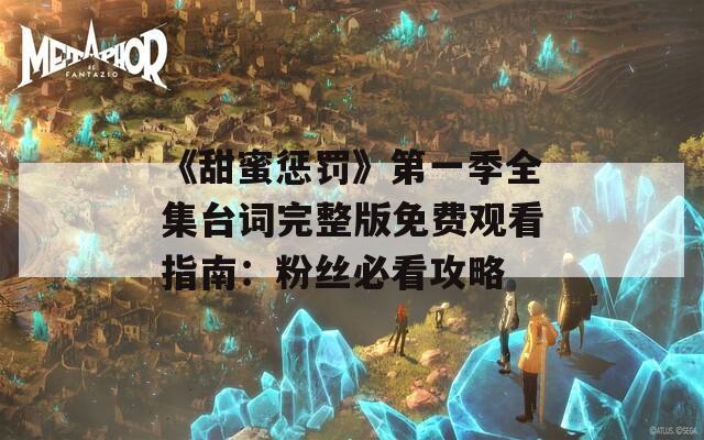 《甜蜜懲罰》第一季全集臺(tái)詞完整版免費(fèi)觀看指南：粉絲必看攻略